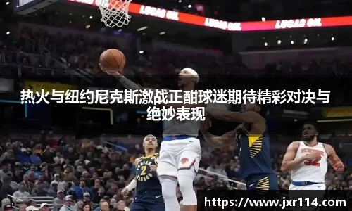 热火与纽约尼克斯激战正酣球迷期待精彩对决与绝妙表现