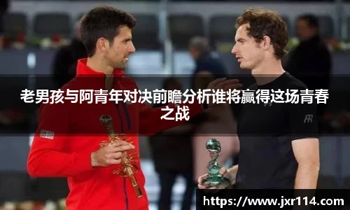老男孩与阿青年对决前瞻分析谁将赢得这场青春之战